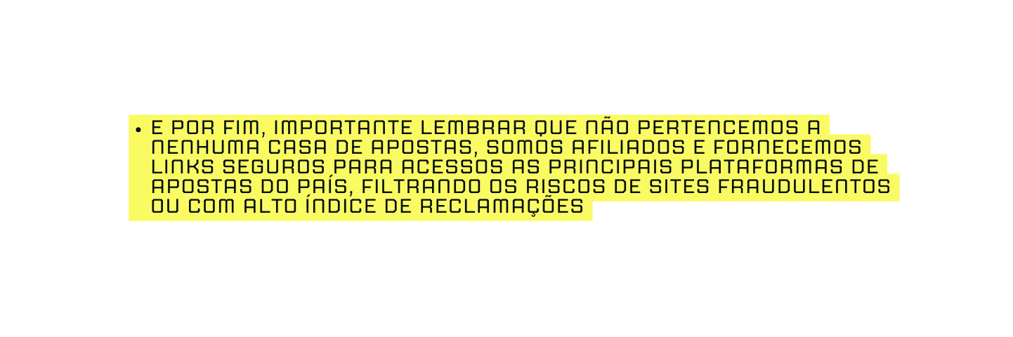 E POR FIM IMPORTANTE LEMBRAR QUE NÃO PERTENCEMOS A NENHUMA CASA DE APOSTAS SOMOS AFILIADOS E FORNECEMOS LINKS SEGUROS PARA ACESSOS AS PRINCIPAIS PLATAFORMAS DE APOSTAS DO PAÍS FILTRANDO OS RISCOS DE SITES FRAUDULENTOS OU COM ALTO ÍNDICE DE RECLAMAÇÕES